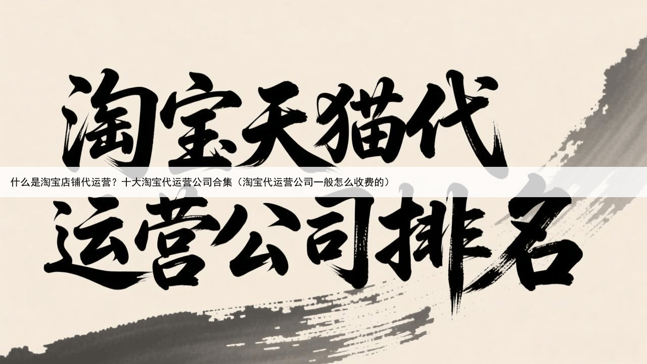 什么是淘宝店铺代运营？十大淘宝代运营公司合集（淘宝代运营公司一般怎么收费的）