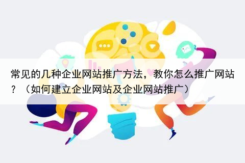 常见的几种企业网站推广方法,教你怎么推广网站?(如何建立企业网站及企业网站推广)