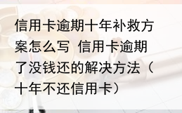 信用卡逾期十年补救方案怎么写 信用卡逾期了没钱还的解决方法（十年不还信用卡）