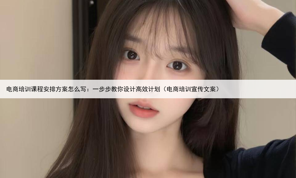 电商培训课程安排方案怎么写：一步步教你设计高效计划（电商培训宣传文案）
