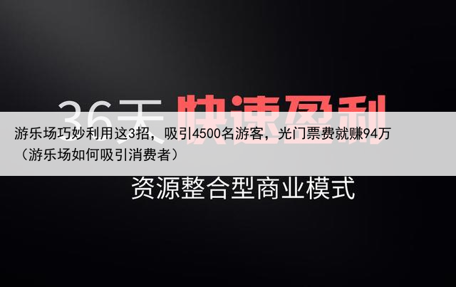 游乐场巧妙利用这3招，吸引4500名游客，光门票费就赚94万（游乐场如何吸引消费者）