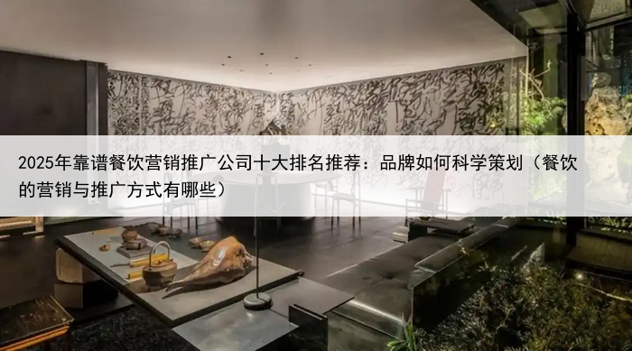 2025年靠谱餐饮营销推广公司十大排名推荐：品牌如何科学策划（餐饮的营销与推广方式有哪些）