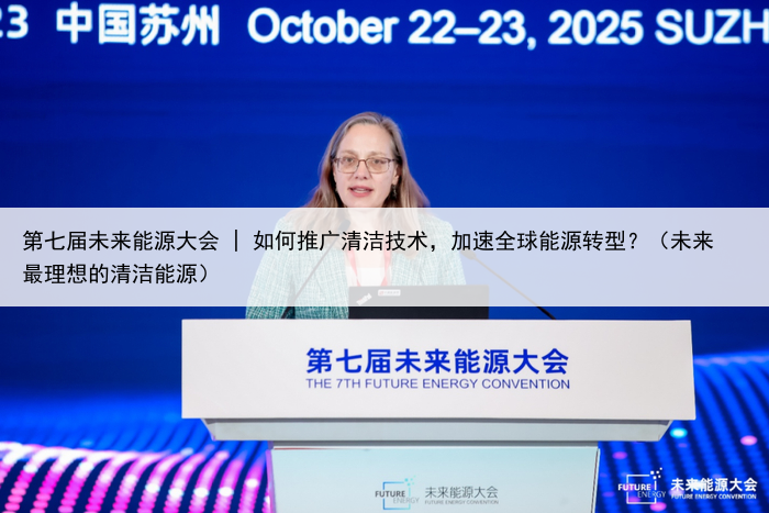 第七届未来能源大会 | 如何推广清洁技术，加速全球能源转型？（未来最理想的清洁能源）