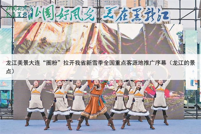 龙江美景大连“圈粉”拉开我省新雪季全国重点客源地推广序幕（龙江的景点）