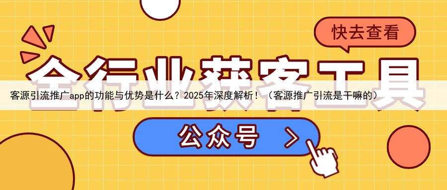 客源引流推广app的功能与优势是什么?2025年深度解析!(客源推广引流是干嘛的)
