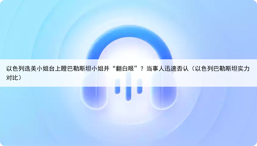 以色列选美小姐台上瞪巴勒斯坦小姐并“翻白眼”？当事人迅速否认（以色列巴勒斯坦实力对比）