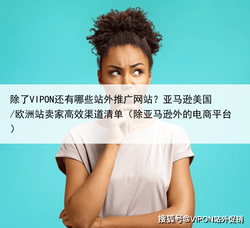 除了VIPON还有哪些站外推广网站?亚马逊美国/欧洲站卖家高效渠道清单(除亚马逊外的电商平台)