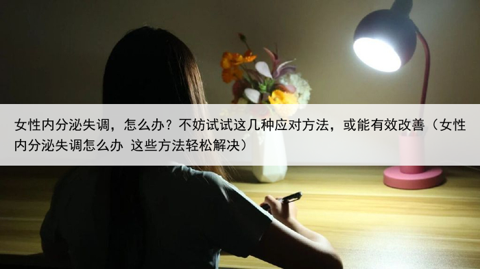 女性内分泌失调，怎么办？不妨试试这几种应对方法，或能有效改善（女性内分泌失调怎么办 这些方法轻松解决）