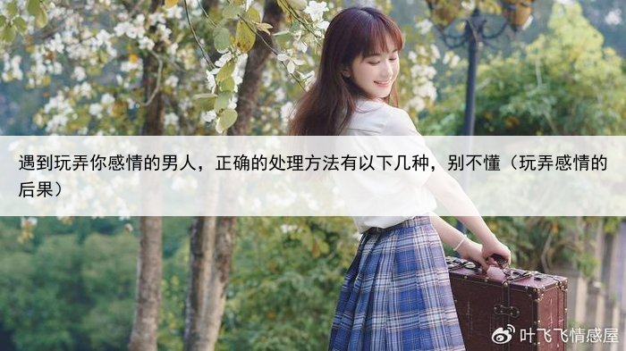 遇到玩弄你感情的男人,正确的处理方法有以下几种,别不懂(玩弄感情的后果)