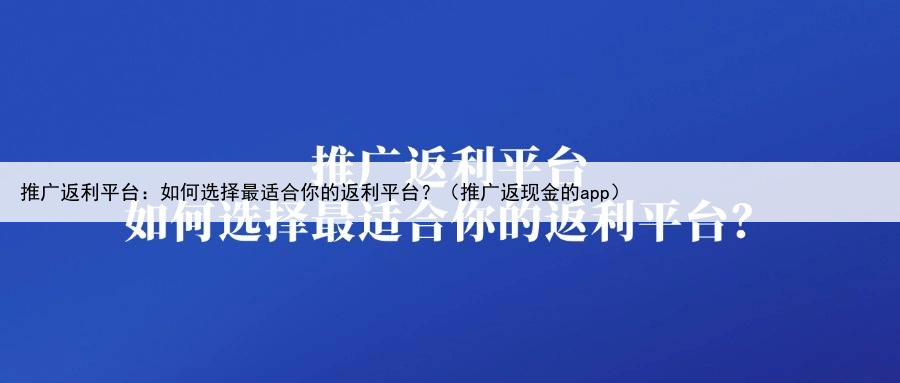推广返利平台：如何选择最适合你的返利平台？（推广返现金的app）