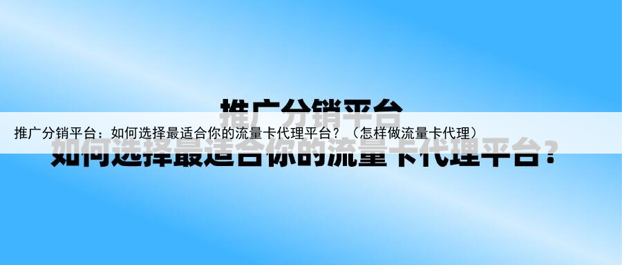 推广分销平台：如何选择最适合你的流量卡代理平台？（怎样做流量卡代理）