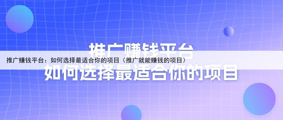 推广赚钱平台：如何选择最适合你的项目（推广就能赚钱的项目）