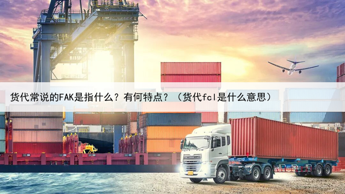 货代常说的FAK是指什么?有何特点?(货代fcl是什么意思)