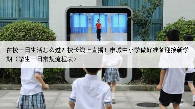 在校一日生活怎么过？校长线上直播！申城中小学做好准备迎接新学期（学生一日常规流程表）