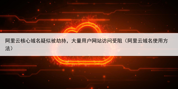阿里云核心域名疑似被劫持,大量用户网站访问受阻(阿里云域名使用方法)