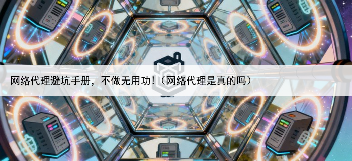 网络代理避坑手册,不做无用功!(网络代理是真的吗)