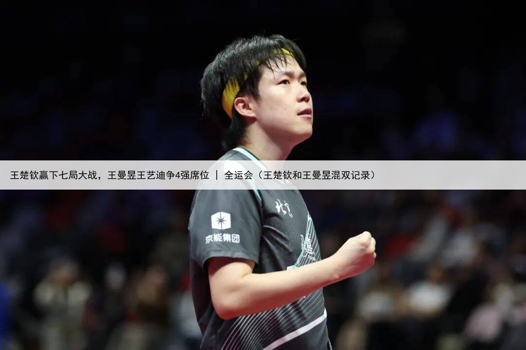 王楚钦赢下七局大战，王曼昱王艺迪争4强席位 | 全运会（王楚钦和王曼昱混双记录）
