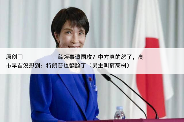 原创
薛领事遭围攻?中方真的怒了,高市早苗没想到:特朗普也翻脸了(男主叫薛高树)