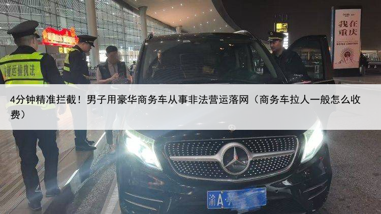 4分钟精准拦截！男子用豪华商务车从事非法营运落网（商务车拉人一般怎么收费）