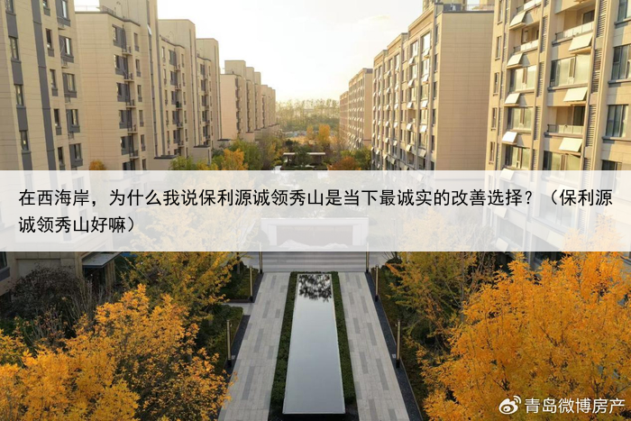 在西海岸,为什么我说保利源诚领秀山是当下最诚实的改善选择?(保利源诚领秀山好嘛)