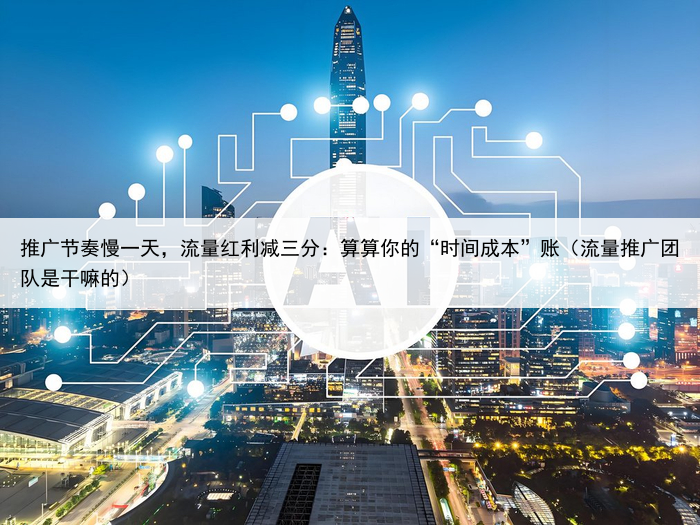 推广节奏慢一天,流量红利减三分:算算你的“时间成本”账(流量推广团队是干嘛的)