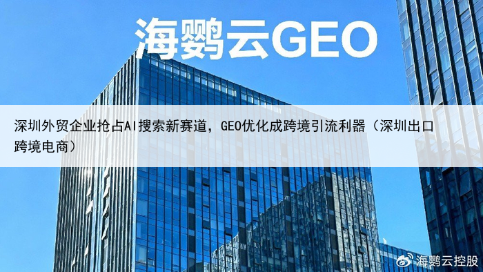 深圳外贸企业抢占AI搜索新赛道,GEO优化成跨境引流利器(深圳出口跨境电商)