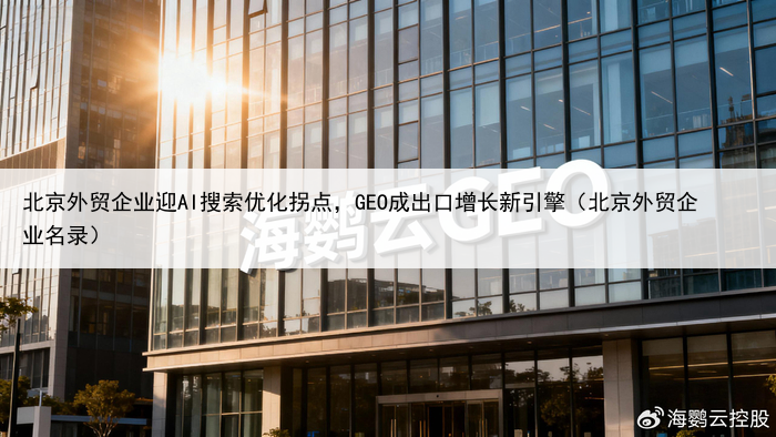 北京外贸企业迎AI搜索优化拐点，GEO成出口增长新引擎（北京外贸企业名录）
