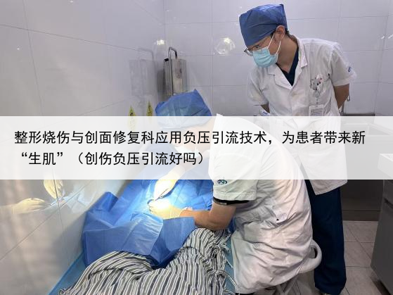 整形烧伤与创面修复科应用负压引流技术，为患者带来新“生肌”（创伤负压引流好吗）