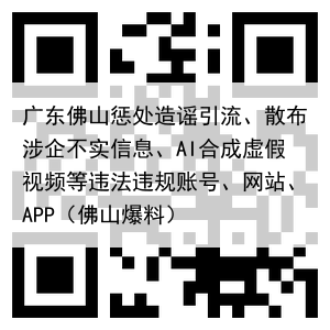 广东佛山惩处造谣引流、散布涉企不实信息、AI合成虚假视频等违法违规账号、网站、APP(佛山爆料)