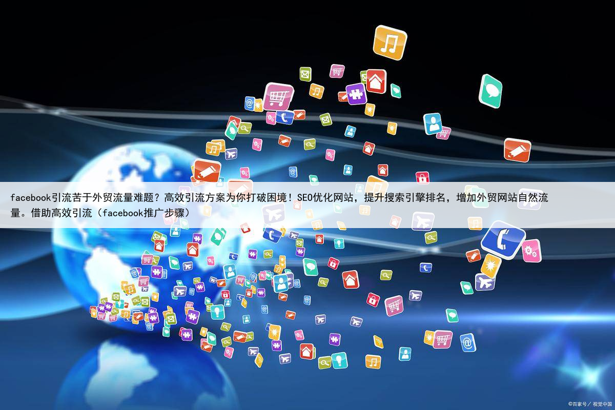 facebook引流苦于外贸流量难题?高效引流方案为你打破困境!SEO优化网站,提升搜索引擎排名,增加外贸网站自然流量。借助高效引流(facebook推广步骤)