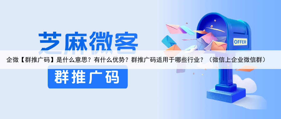 企微【群推广码】是什么意思？有什么优势？群推广码适用于哪些行业？（微信上企业微信群）