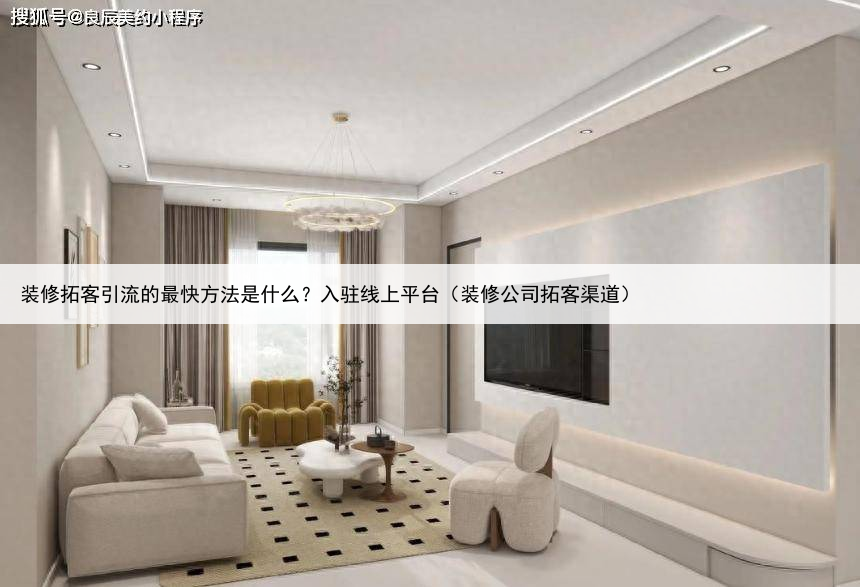 装修拓客引流的最快方法是什么？入驻线上平台（装修公司拓客渠道）