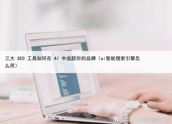 三大 SEO 工具如何在 AI 中追踪你的品牌(ai智能搜索引擎怎么用)