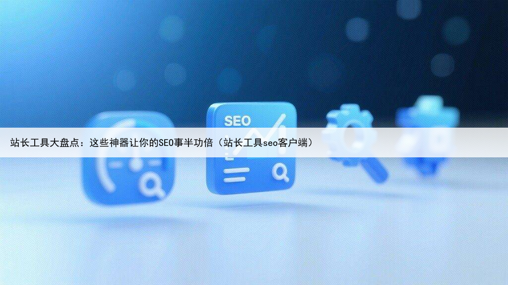 站长工具大盘点：这些神器让你的SEO事半功倍（站长工具seo客户端）