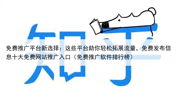 免费推广平台新选择：这些平台助你轻松拓展流量，免费发布信息十大免费网站推广入口（免费推广软件排行榜）