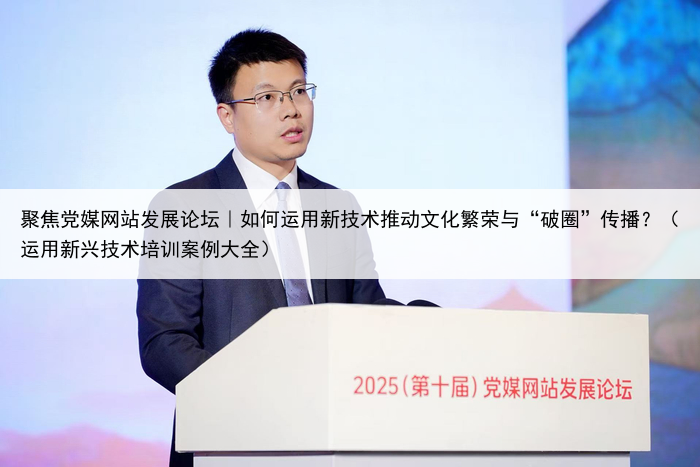 聚焦党媒网站发展论坛|如何运用新技术推动文化繁荣与“破圈”传播?(运用新兴技术培训案例大全)