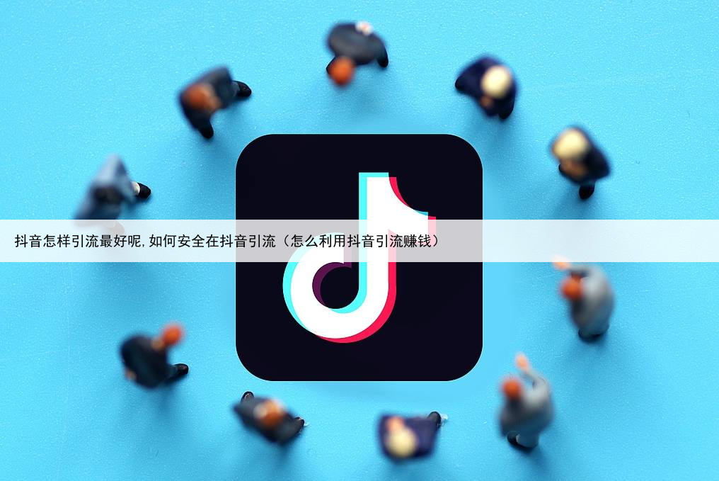 抖音怎样引流最好呢,如何安全在抖音引流（怎么利用抖音引流赚钱）