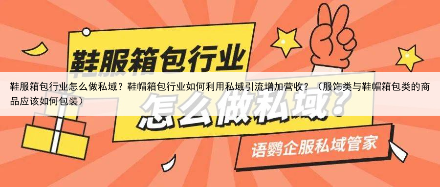 鞋服箱包行业怎么做私域？鞋帽箱包行业如何利用私域引流增加营收？（服饰类与鞋帽箱包类的商品应该如何包装）