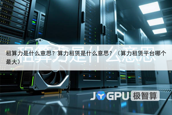 租算力是什么意思？算力租赁是什么意思？（算力租赁平台哪个最大）