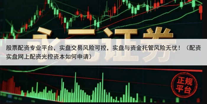 股票配资专业平台，实盘交易风险可控，实盘与资金托管风险无忧！（配资实盘网上配资光控资本如何申请）
