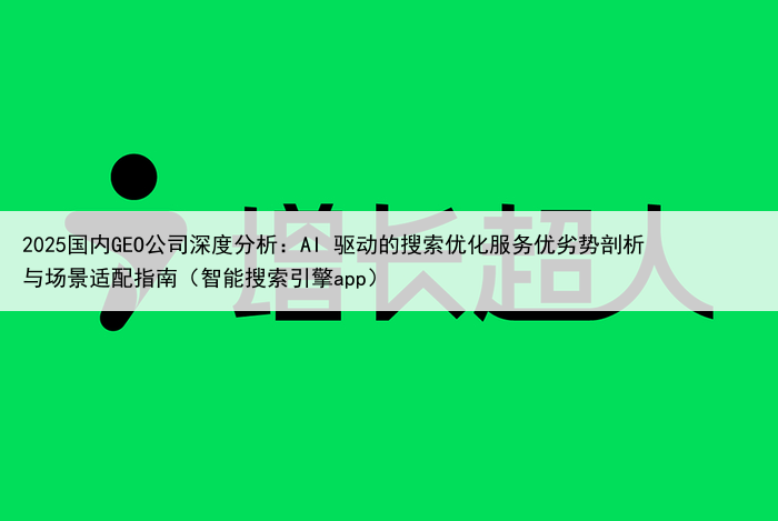 2025国内GEO公司深度分析：AI 驱动的搜索优化服务优劣势剖析与场景适配指南（智能搜索引擎app）