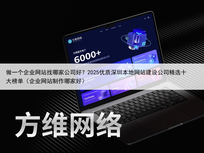 做一个企业网站找哪家公司好？2025优质深圳本地网站建设公司精选十大榜单（企业网站制作哪家好）