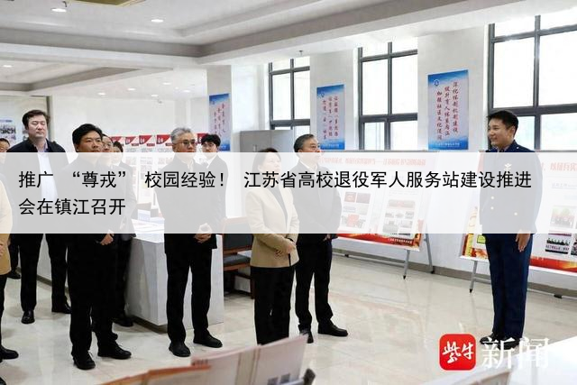 推广 “尊戎” 校园经验！ 江苏省高校退役军人服务站建设推进会在镇江召开