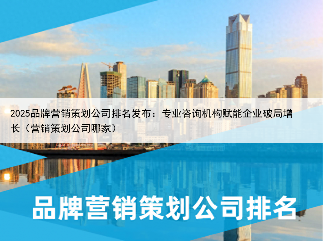 2025品牌营销策划公司排名发布：专业咨询机构赋能企业破局增长（营销策划公司哪家）