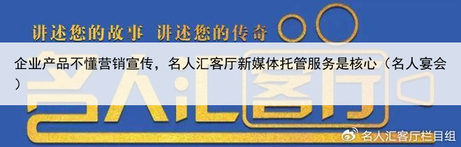 企业产品不懂营销宣传，名人汇客厅新媒体托管服务是核心（名人宴会）