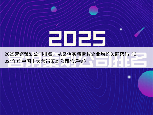 2025营销策划公司排名：从案例实绩拆解企业增长关键密码（2021年度中国十大营销策划公司总评榜）