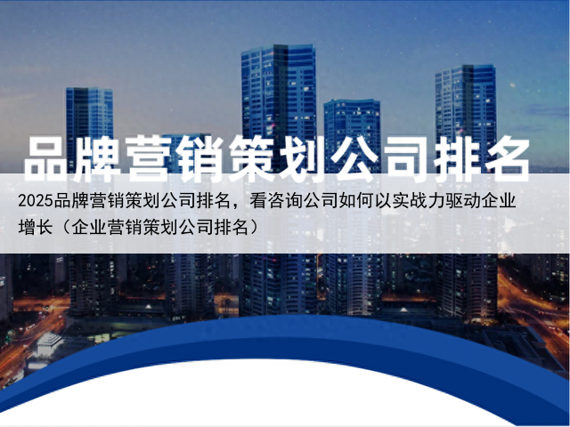 2025品牌营销策划公司排名，看咨询公司如何以实战力驱动企业增长（企业营销策划公司排名）