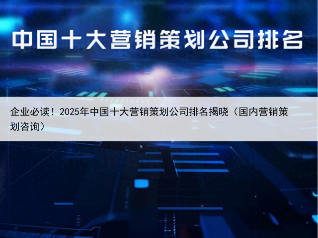 企业必读！2025年中国十大营销策划公司排名揭晓（国内营销策划咨询）
