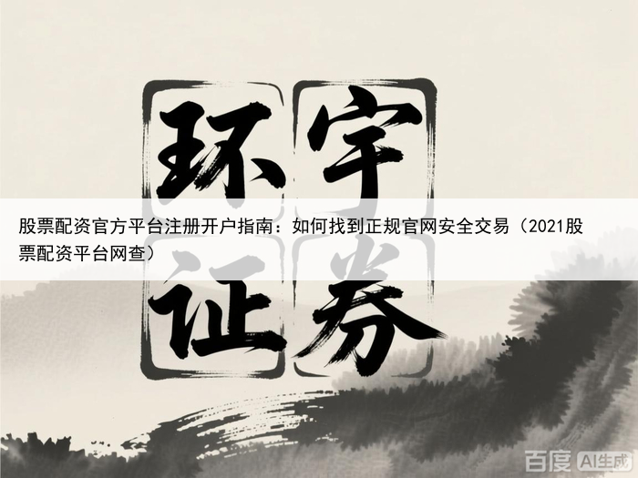 股票配资官方平台注册开户指南：如何找到正规官网安全交易（2021股票配资平台网查）