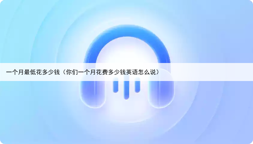 一个月最低花多少钱（你们一个月花费多少钱英语怎么说）